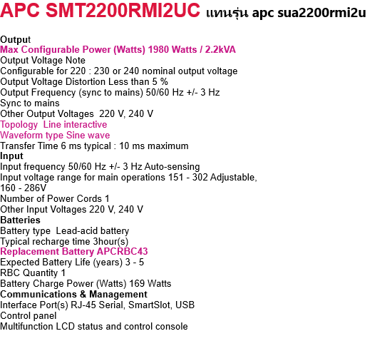 [SMT2200RMI2UC]  APC Smart-UPS, Line Interactive, 2200VA, Rackmount 2U, 230V,  8x IEC C13+2x IEC C19 outlets, SmartConnect Port+SmartSlot, AVR, LCD Part number SMT2200RMI2UC   Output Max Configurable Power (Watts) 1980 Watts / 2.2kVA Output Voltage Note  Configurable for 220 : 230 or 240 nominal output voltage Output Voltage Distortion Less than 5 % Output Frequency (sync to mains) 50/60 Hz +/- 3 Hz Sync to mains Other Output Voltages  220 V, 240 V Topology  Line interactive  Waveform type Sine wave Transfer Time 6 ms typical : 10 ms maximum Input Input frequency 50/60 Hz +/- 3 Hz Auto-sensing Input voltage range for main operations 151 - 302 Adjustable, 160 - 286V Number of Power Cords 1 Other Input Voltages 220 V, 240 V Batteries   Battery type  Lead-acid battery Typical recharge time 3hour(s) Replacement Battery APCRBC43 Expected Battery Life (years) 3 - 5 RBC Quantity 1 Battery Charge Power (Watts) 169 Watts Communications & Management Interface Port(s) RJ-45 Serial, SmartSlot, USB Control panel Multifunction LCD status and control console Audible Alarm Alarm when on battery : distinctive low battery alarm : configurable delays Emergency Power Off (EPO) Optional Available SmartSlot™ Interface Quantity  1 Surge Protection and Filtering Surge energy rating 375 Joules Filtering Full time multi-pole noise filtering : 0.3% IEEE surge let-through  : zero clamping response time : meets UL 1449 Physical Maximum Height 86MM,  Width 432MM,  Depth 684 MM Net Weight 42.31KG Color Black Environmental Operating Temperature 0 - 40 °C Operating Relative Humidity 0 - 95 % Operating Elevation 0 - 3048meters Storage Temperature -15 - 45 °C Storage Relative Humidity 0 - 95 %  Storage Elevation 0 - 15240meters Audible noise at 1 meter from surface of unit 55.0dBA Online thermal dissipation 215.0BTU/hr Conformance Approvals CSA, EAC, RCM, VDE Standard warranty 3 years repair or replace (excluding battery) and 2 years for battery   APC Smart-UPS, Line Interactive, 2200VA, Rackmount 2U, 230V, 8x IEC C13+2x IEC C19 outlets, SmartConnect Port+SmartSlot, AVR, LCD Intelligent and efficient network power protection from entry level to scalable runtime. Ideal UPS for servers, point-of-sale, routers, switches, hubs and other network devices. Includes: Documentation CD, Rack mounting hardware, Rack mounting support rails, USB cable Part number : smt2200rmi2uc - with smart connect 