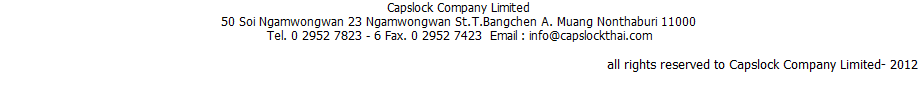 Capslock Company Limited  1/40/9 Moo 2 Soi Ngamwongwan 23 Ngamwongwan St.T.Bangchen A. Muang Nonthaburi 11000 Tel. 0 2952 7823 - 6 Fax. 0 2952 7423  Email : info@capslockthai.com